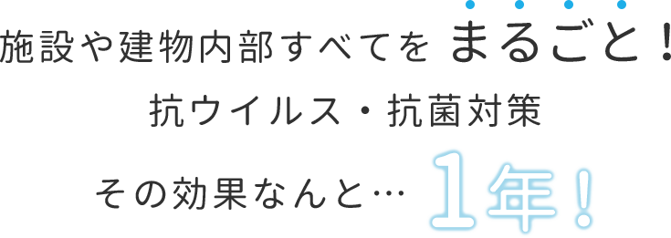 施設や建物内部すべてをまるごと!抗ウイルス・抗菌対策 その効果なんと1年!